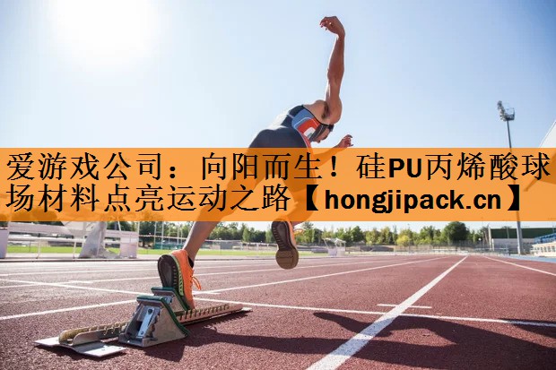 <strong>爱游戏公司：向阳而生！硅PU丙烯酸球场材料点亮运动之路</strong>