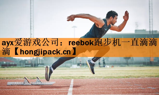 ayx爱游戏公司：reebok跑步机一直滴滴滴